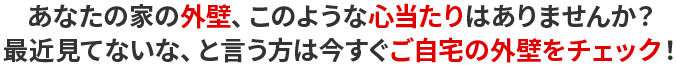 あなたの家の外壁、このような心当たりはありませんか？最近見てないな、と言う方は今すぐご自宅の外壁をチェック！